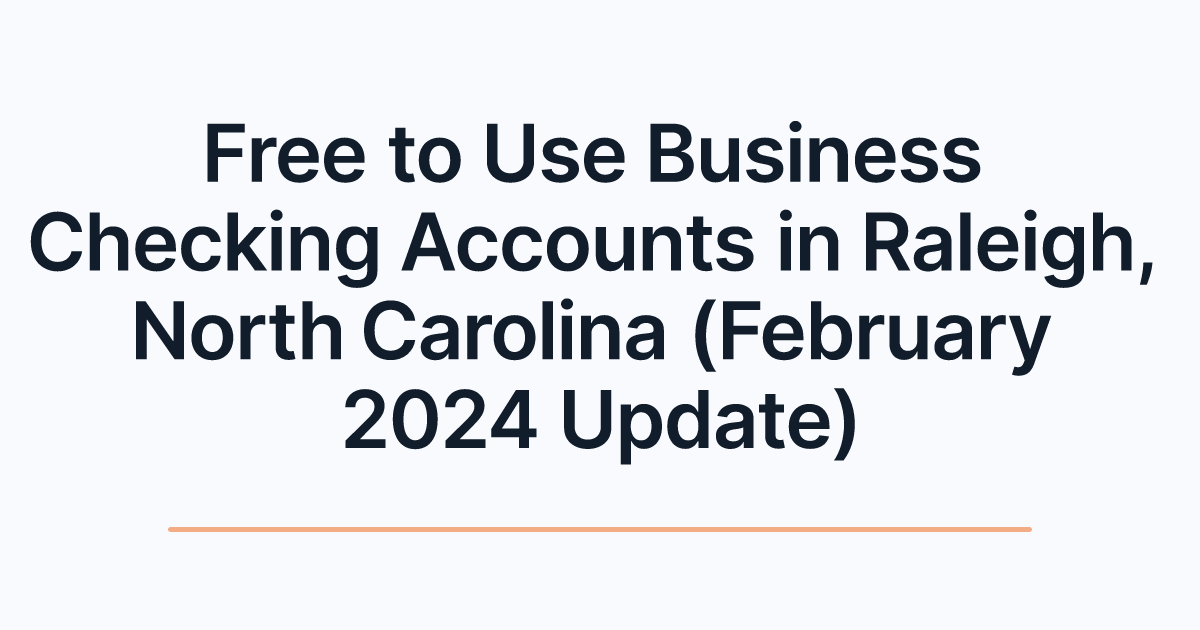 Free to Use Business Checking Accounts in Raleigh, North Carolina (February 2024 Update)